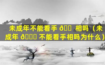 未成年不能看手 🐠 相吗（未成年 🍀 不能看手相吗为什么）